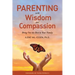 Parenting with Wisdom and Compassion: Bring Out the Best in Your Family