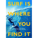 Surf Is Where You Find It: The Wisdom of Waves, Any Time, Anywhere, Any Way