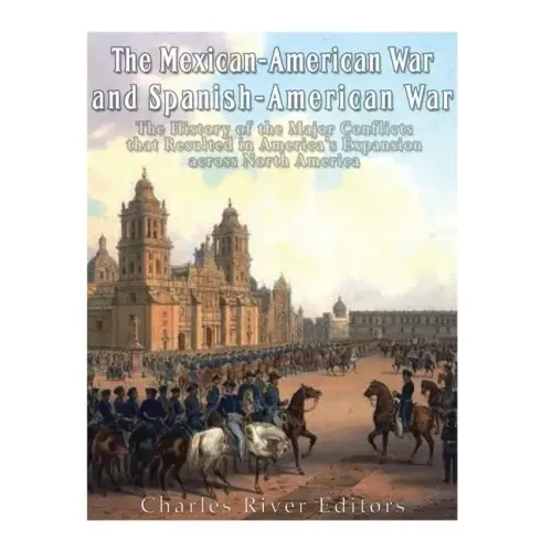 The Mexican-American War and Spanish-American War: The History of the Major Conflicts that Resulted in America's Expansion across North America