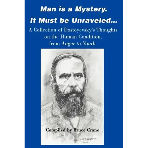 Man is a Mystery. It Must Be Unraveled...: A Collection of Dostoyevsky's Thoughts on the Human Condition, from Anger to Youth