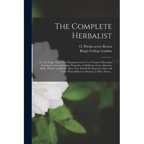 The Complete Herbalist [electronic Resource]: or, the People Their Own Physicians by the Use of Nature's Remedies Showing the Great Curative Propertie