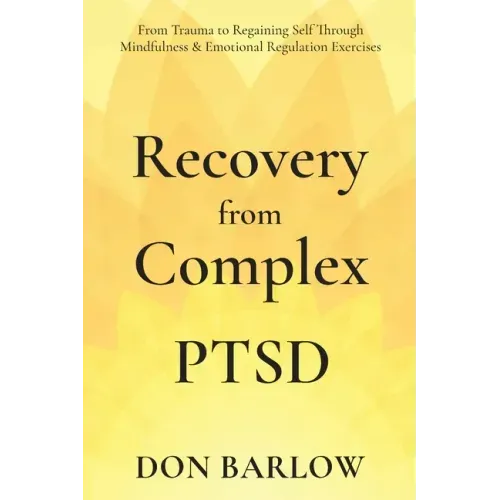 Recovery from Complex PTSD From Trauma to Regaining Self Through Mindfulness & Emotional Regulation Exercises