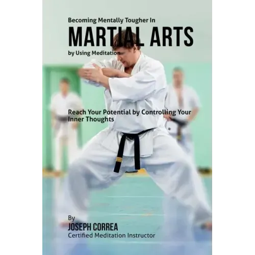 Becoming Mentally Tougher In Martial Arts by Using Meditation: Reach Your Potential by Controlling Your Inner Thoughts