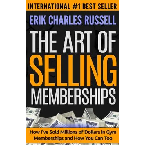 The Art of Selling Memberships: How I've Sold Millions of Dollars in Gym Memberships and How You Can Too