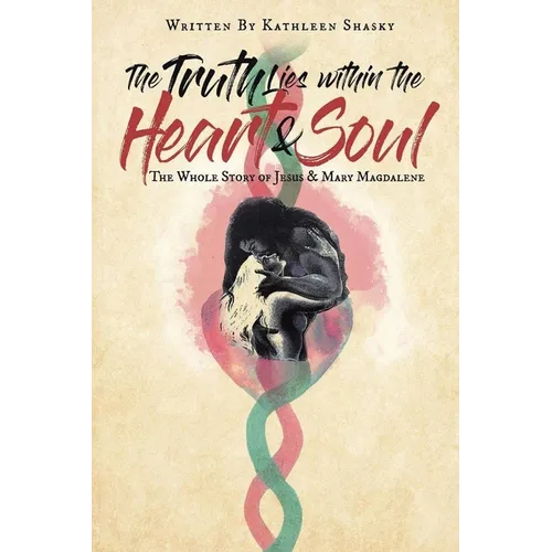 The Truth Lies within the Heart & Soul: The Whole Story of Jesus & Mary Magdalene