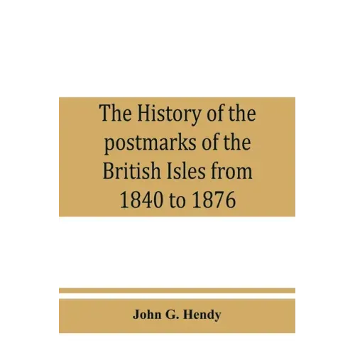 The history of the postmarks of the British Isles from 1840 to 1876, compiled chiefly from official records