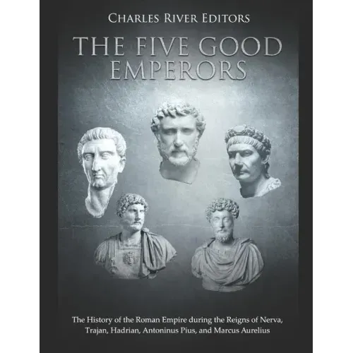 The Five Good Emperors: The History of the Roman Empire during the Reigns of Nerva, Trajan, Hadrian, Antoninus Pius, and Marcus Aurelius