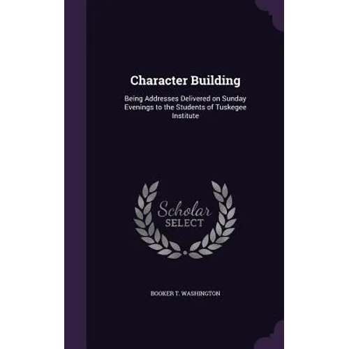 Character Building: Being Addresses Delivered on Sunday Evenings to the Students of Tuskegee Institute