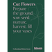 Cut Flowers: Bloom Gardener's Guide: Prepare the Ground, Sow Seed, Nurture, Harvest, Fill Your Vases