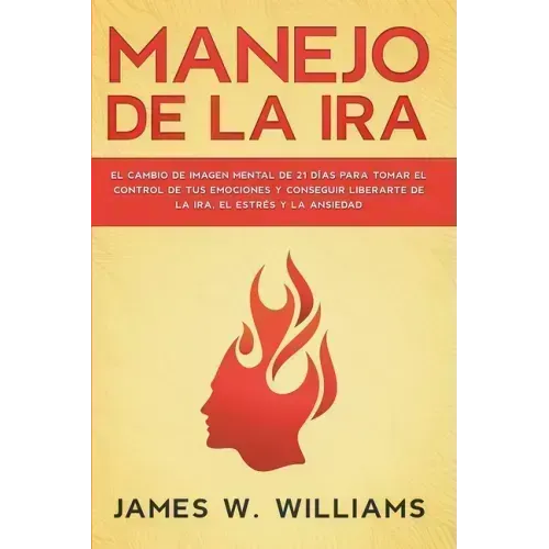 Manejo de la ira: El cambio de imagen mental de 21 días para tomar el control de tus emociones y conseguir liberarte de la ira, el estrés y la ansieda
