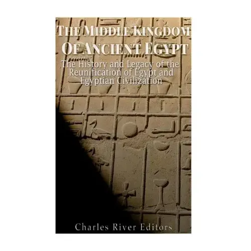 The Middle Kingdom of Ancient Egypt: The History and Legacy of the Reunification of Egypt and Egyptian Civilization