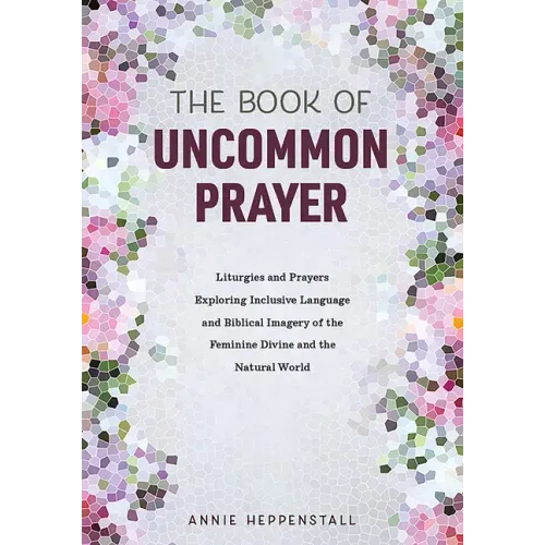 The Book of Uncommon Prayer: Liturgies and Prayers Exploring Inclusive Language and Biblical Imagery of the Feminine Divine and the Natural World