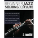 Beginner Jazz Soloing for Flute: The beginner's guide to jazz improvisation for flute & concert pitch instruments