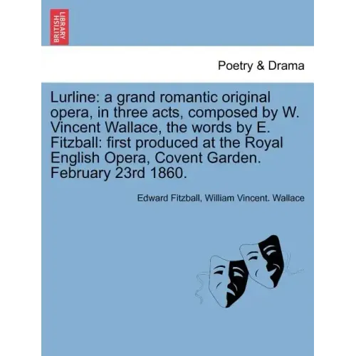 Lurline: A Grand Romantic Original Opera, in Three Acts, Composed by W. Vincent Wallace, the Words by E. Fitzball: First Produc