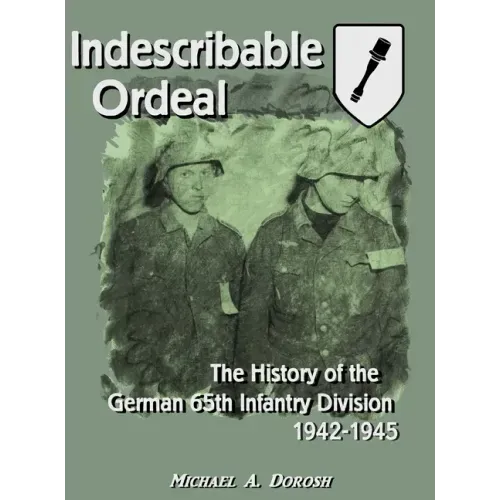 Indescribable Ordeal: The History of the German 65th Infantry Division 1942-1945