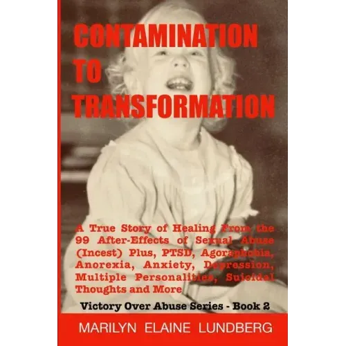 Contamination To Transformation: A True Story of Healing From the 99 After-Effects of Sexual Abuse (Incest) Plus, PTSD, Agoraphobia, Anorexia, Anxiety
