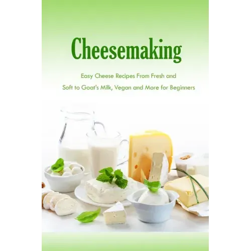 Cheesemaking: Easy Cheese Recipes From Fresh and Soft to Goat's Milk, Vegan and More for Beginners: Natural Cheese Making Book