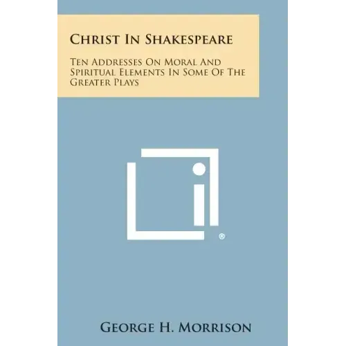 Christ in Shakespeare: Ten Addresses on Moral and Spiritual Elements in Some of the Greater Plays