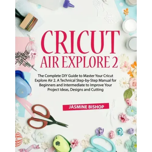 Cricut Air Explore 2: The Complete DIY Guide to Master Your Cricut Explore Air 2. A Technical Step-by-Step Manual for Beginners and Intermed