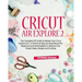 Cricut Air Explore 2: The Complete DIY Guide to Master Your Cricut Explore Air 2. A Technical Step-by-Step Manual for Beginners and Intermed