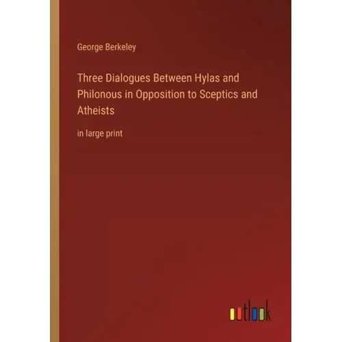 Three Dialogues Between Hylas and Philonous in Opposition to Sceptics and Atheists: in large print