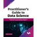 Practitioner's Guide to Data Science: Streamlining Data Science Solutions using Python, Scikit-Learn, and Azure ML Service Platform