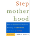 Stepmotherhood: How to Survive Without Feeling Frustrated, Left Out, or Wicked