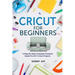 Cricut for Beginners: A Step by Step Complete Practical Guide for DIY Cricut Projects