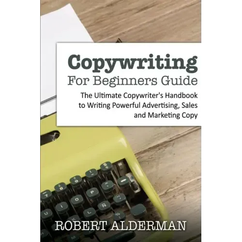 Copywriting For Beginners Guide: The Ultimate Copywriter's Handbook to Writing Powerful Advertising, Sales and Marketing Copy