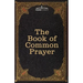 The Book of Common Prayer: and Administration of the Sacraments and other Rites and Ceremonies of the Church, after the use of the Church of England