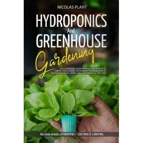 Hydroponics and Greenhouse Gardening: 2 in 1, Essential Guide with all the Secrets to Create Your Garden. Techniques for Beginners to Cultivating Frui