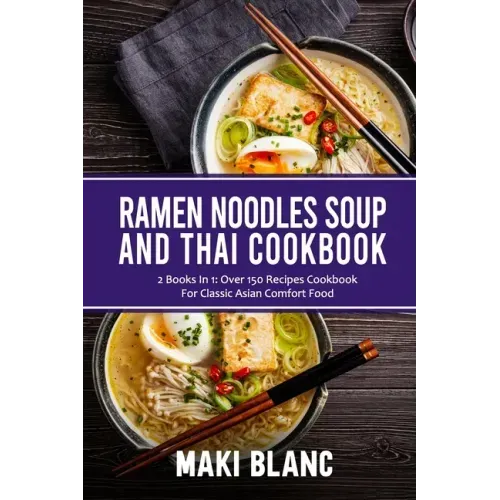 Ramen Noodle Soup And Thai Cookbook: 2 Books In 1: Over 150 Recipes For Classic Asian Food