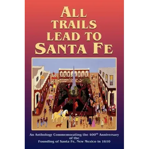 All Trails Lead to Santa Fe (Hardcover): An Anthology Commemorating the 400th Anniversary of the Founding of Santa Fe, New Mexico in 1610