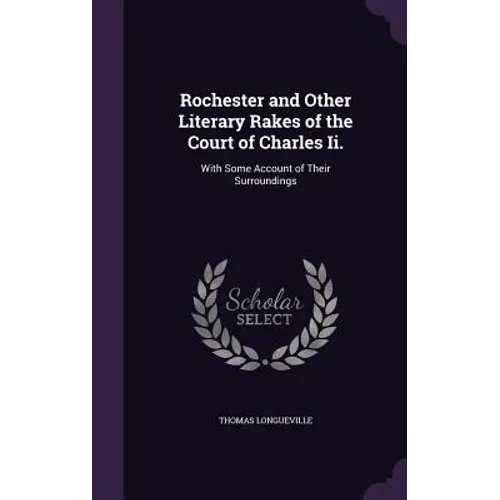 Rochester and Other Literary Rakes of the Court of Charles Ii.: With Some Account of Their Surroundings