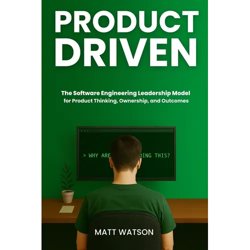 Product Driven: The Software Engineering Leadership Model for Product Thinking, Ownership, and Outcomes