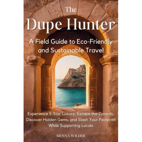 The Dupe Hunter - A Field Guide to Eco-Friendly and Sustainable Travel: Experience 5-Star Luxury, Escape the Crowds, Discover Hidden Gems, and Slash Y
