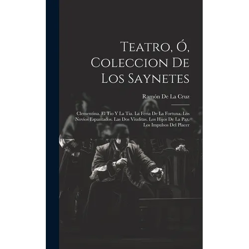 Teatro, Ó, Coleccion De Los Saynetes: Clementina. El Tio Y La Tia. La Feria De La Fortuna. Los Novios Espantados. Las Dos Viuditas. Los Hijos De La Pa