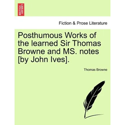 Posthumous Works of the Learned Sir Thomas Browne and Ms. Notes [By John Ives].