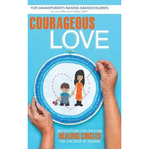 Courageous Love: Instructions for Creating Healing Circles for Children of Trauma for Grandparents Raising Grandchildren