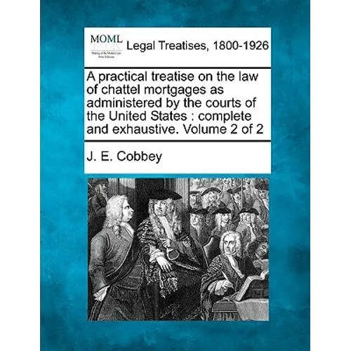 A practical treatise on the law of chattel mortgages as administered by the courts of the United States: complete and exhaustive. Volume 2 of 2
