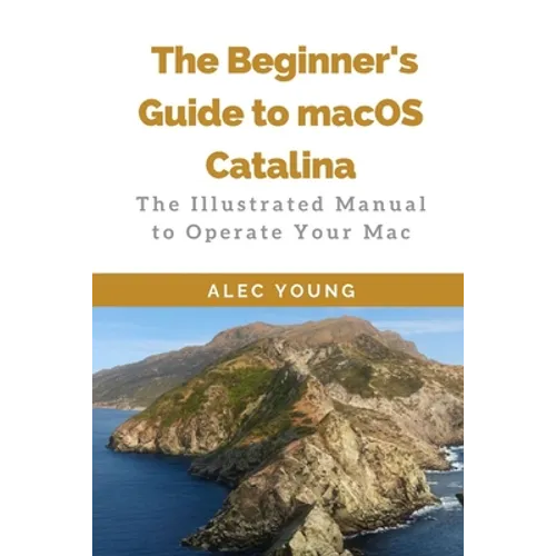 The Beginner's Guide to MacOS Catalina: The Illustrated Manual to Operate Your Mac