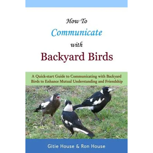How To Communicate With Backyard Birds: A Quick Start Guide on How To Communicate with Backyard Birds to Enhance Mutual Understanding and Friendship