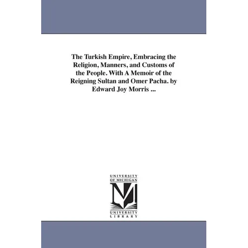 The Turkish Empire, Embracing the Religion, Manners, and Customs of the People. With A Memoir of the Reigning Sultan and Omer Pacha. by Edward Joy Mor