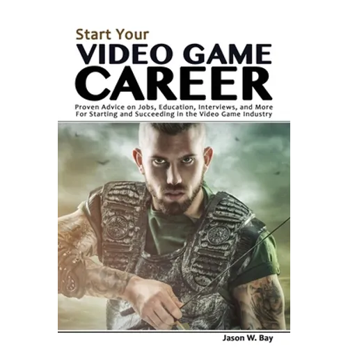Start Your Video Game Career: Proven Advice on Jobs, Education, Interviews, and More for Starting and Succeeding in the Video Game Industry