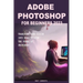Adobe Photoshop for Beginners 2023: Transform Your Vision Into Reality with the Power of Photoshop