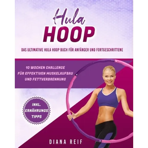 Hula Hoop: Das ultimative Hula Hoop Buch für Anfänger und Fortgeschrittene! 10 Wochen Fitness Programm mit detaillierten Anleitun