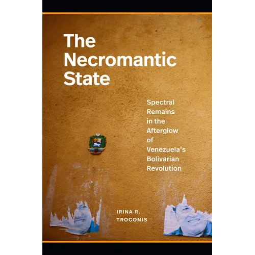 The Necromantic State: Spectral Remains in the Afterglow of Venezuela's Bolivarian Revolution - Hardcover