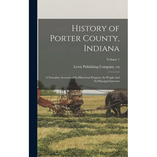 History of Porter County, Indiana: A Narrative Account of its Historical Progress, its People and its Principal Interests; Volume 1
