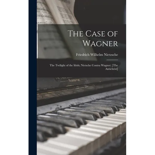 The Case of Wagner: The Twilight of the Idols; Nietsche Contra Wagner; [The Antichrist]