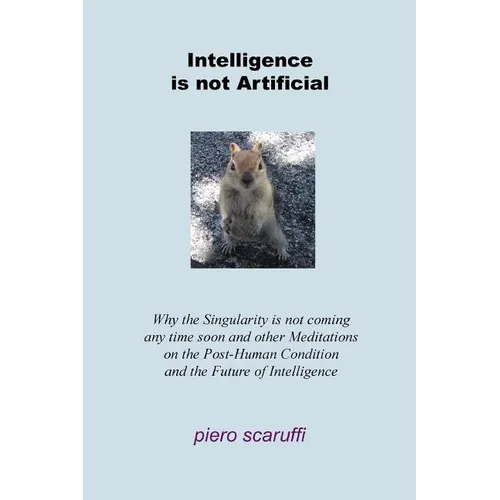 Intelligence is not Artificial: Why the Singularity is not Coming any Time Soon And Other Meditations on the Post-Human Condition and the Future of In